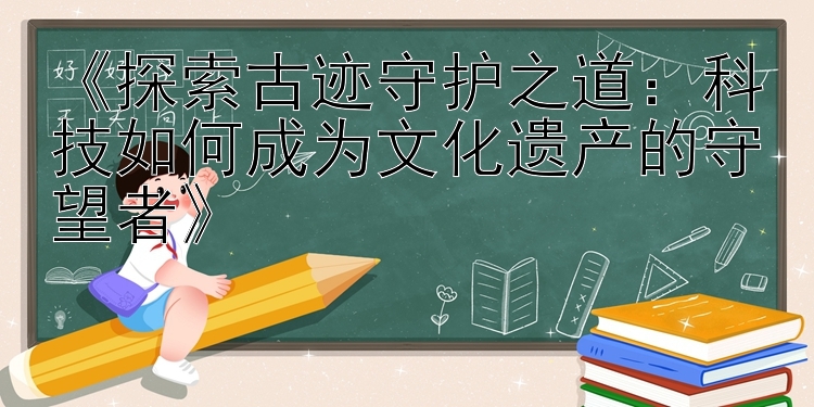 《探索古迹守护之道：科技如何成为文化遗产的守望者》