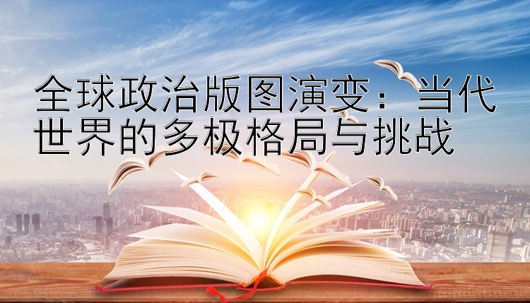 全球政治版图演变：当代世界的多极格局与挑战