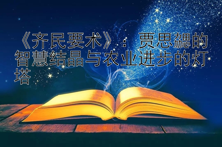 《齐民要术》：贾思勰的智慧结晶与农业进步的灯塔