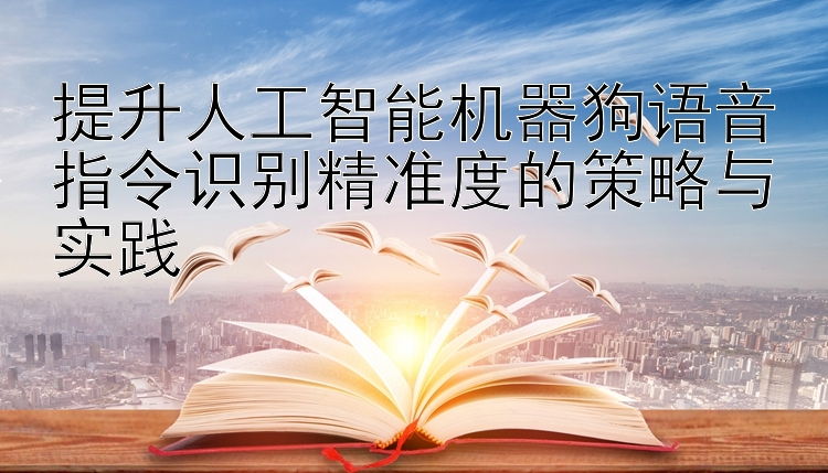 提升人工智能机器狗语音指令识别精准度的策略与实践