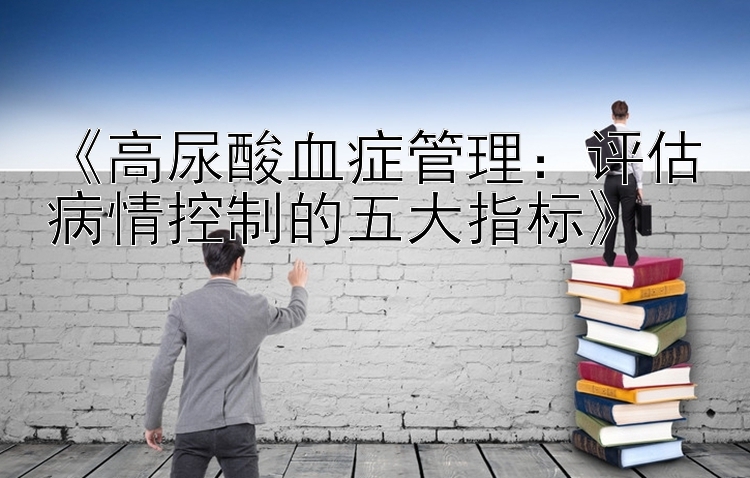 《高尿酸血症管理：评估病情控制的五大指标》