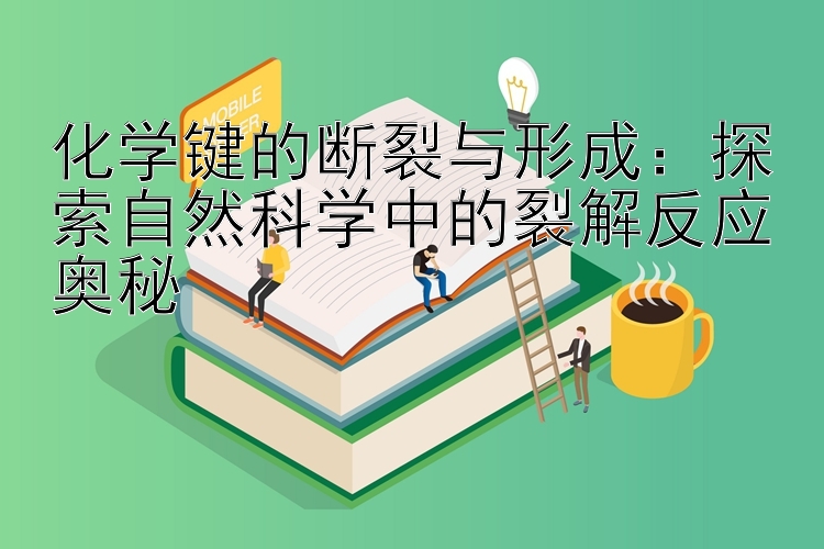 化学键的断裂与形成：探索自然科学中的裂解反应奥秘