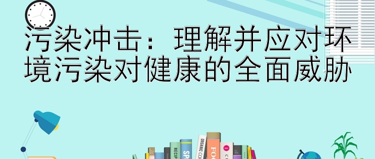 污染冲击：理解并应对环境污染对健康的全面威胁