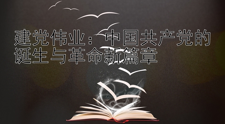 建党伟业：中国共产党的诞生与革命新篇章