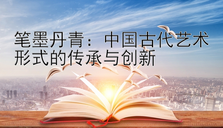 笔墨丹青：中国古代艺术形式的传承与创新