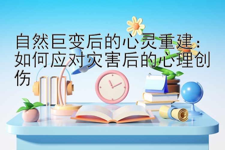 自然巨变后的心灵重建：如何应对灾害后的心理创伤