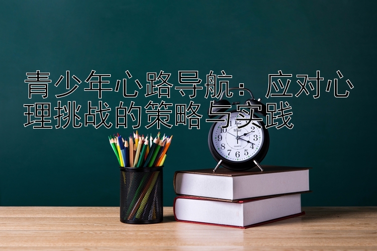 青少年心路导航：应对心理挑战的策略与实践