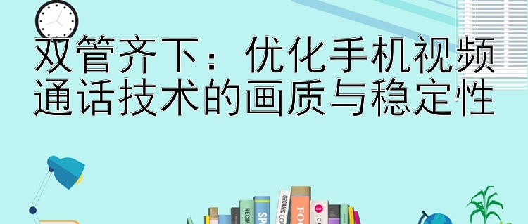 双管齐下：优化手机视频通话技术的画质与稳定性