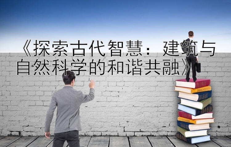 《探索古代智慧：建筑与自然科学的和谐共融》