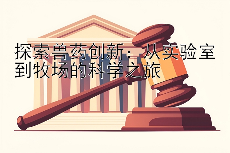 探索兽药创新：从实验室到牧场的科学之旅