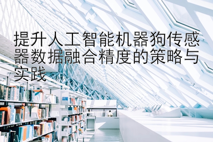 提升人工智能机器狗传感器数据融合精度的策略与实践