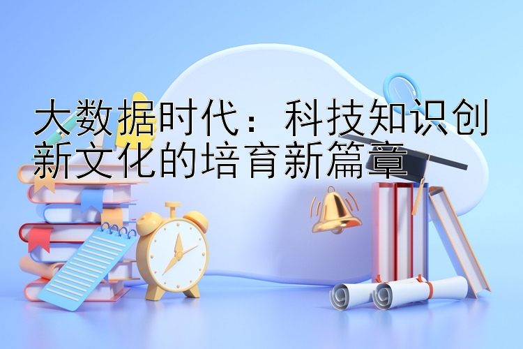 大数据时代：科技知识创新文化的培育新篇章