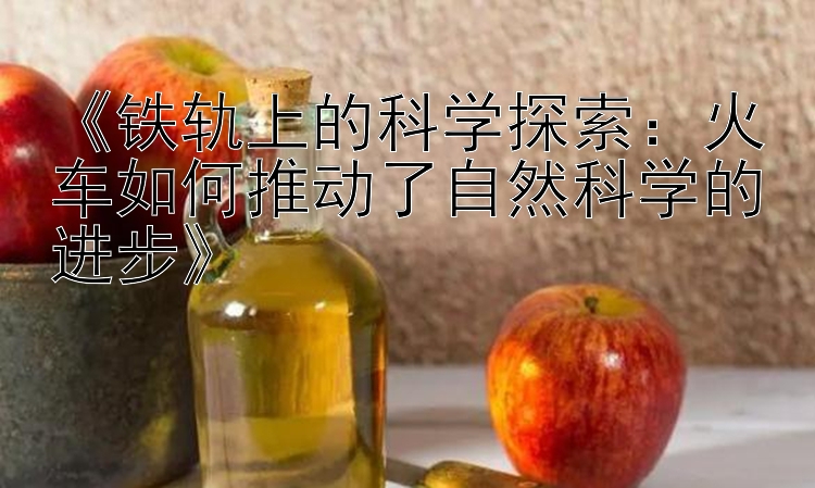 《铁轨上的科学探索：火车如何推动了自然科学的进步》