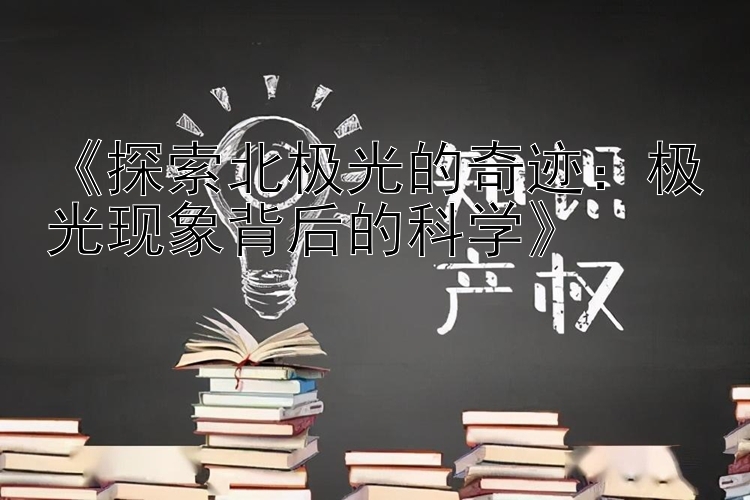 《探索北极光的奇迹：极光现象背后的科学》