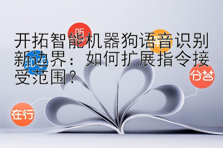 开拓智能机器狗语音识别新边界：如何扩展指令接受范围？