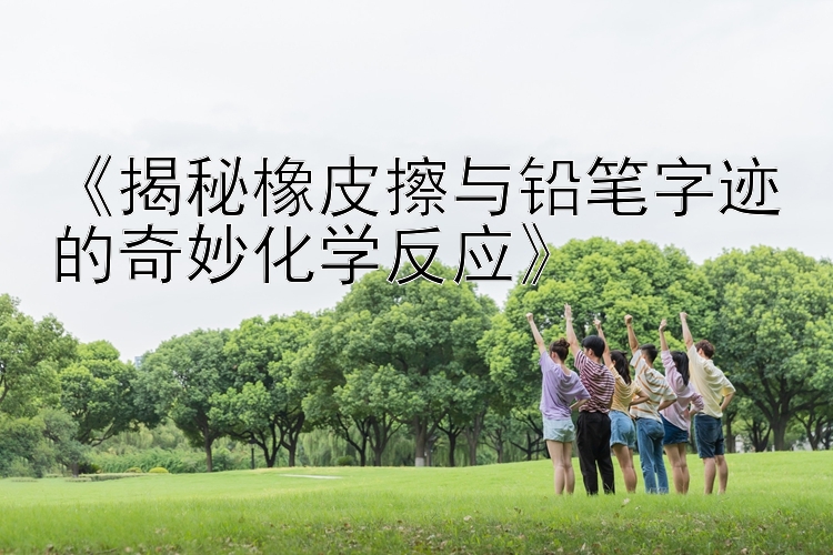 《揭秘橡皮擦与铅笔字迹的奇妙化学反应》