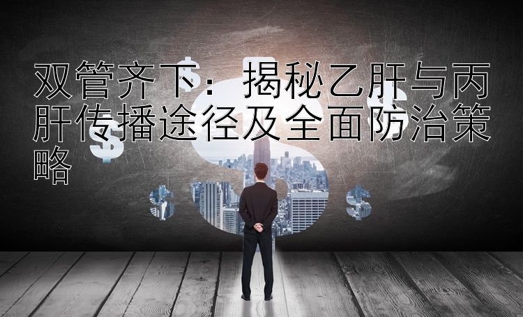 双管齐下：揭秘乙肝与丙肝传播途径及全面防治策略