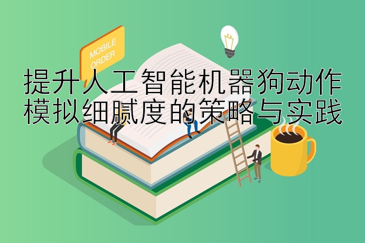 提升人工智能机器狗动作模拟细腻度的策略与实践