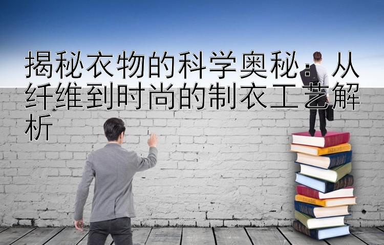 揭秘衣物的科学奥秘：从纤维到时尚的制衣工艺解析