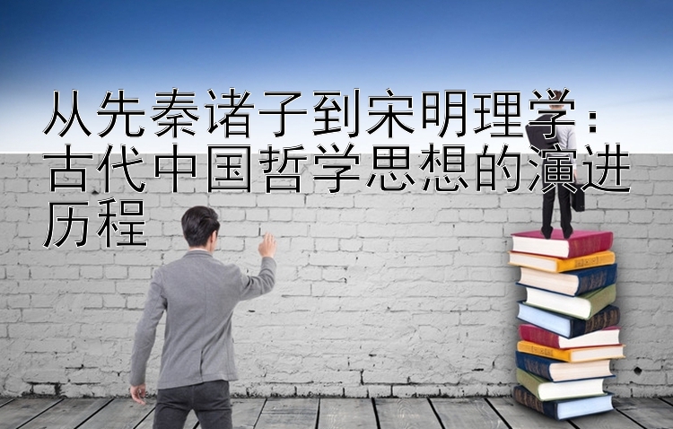 从先秦诸子到宋明理学：古代中国哲学思想的演进历程