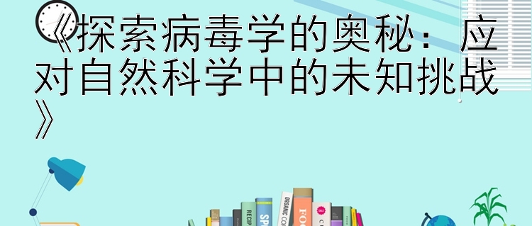 《探索病毒学的奥秘：应对自然科学中的未知挑战》