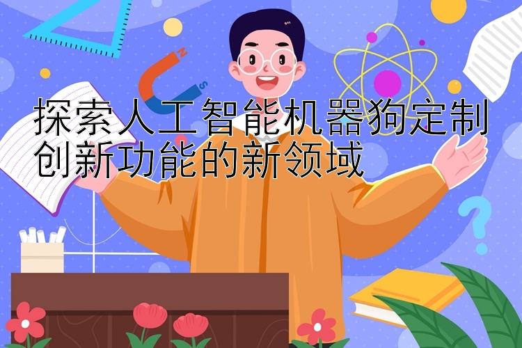 探索人工智能机器狗定制创新功能的新领域