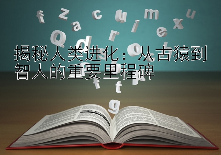 揭秘人类进化：从古猿到智人的重要里程碑