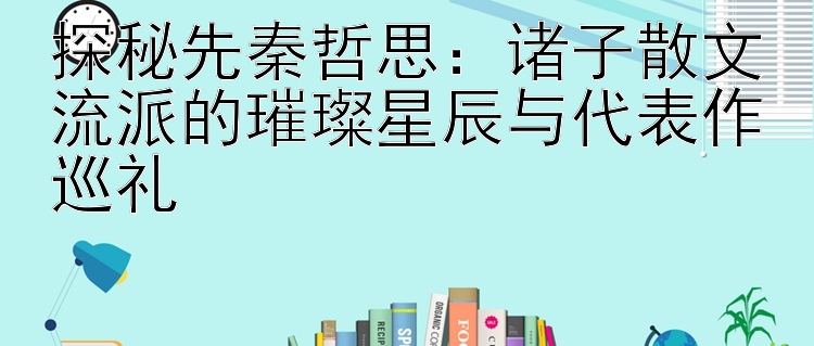 探秘先秦哲思：诸子散文流派的璀璨星辰与代表作巡礼