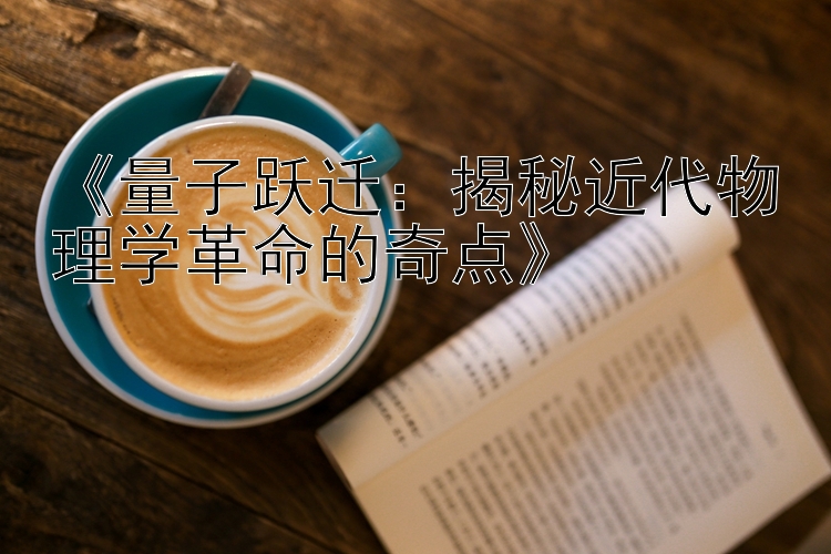 《量子跃迁：揭秘近代物理学革命的奇点》