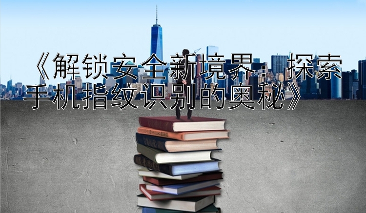 《解锁安全新境界：探索手机指纹识别的奥秘》