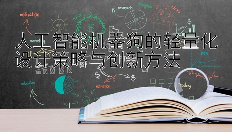 人工智能机器狗的轻量化设计策略与创新方法