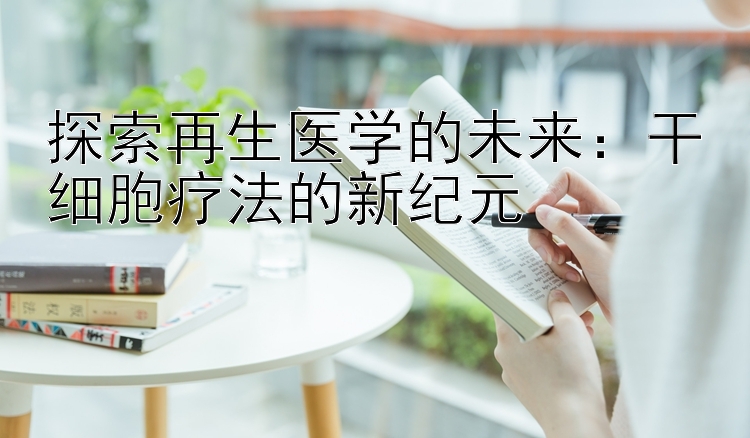 探索再生医学的未来：干细胞疗法的新纪元