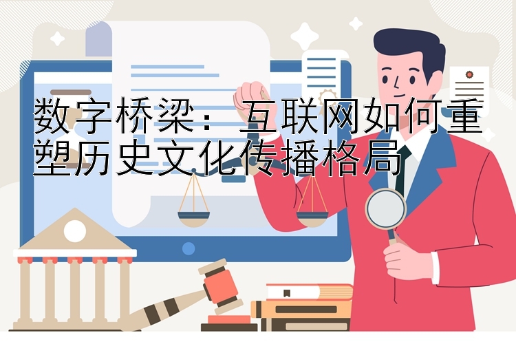 数字桥梁：互联网如何重塑历史文化传播格局