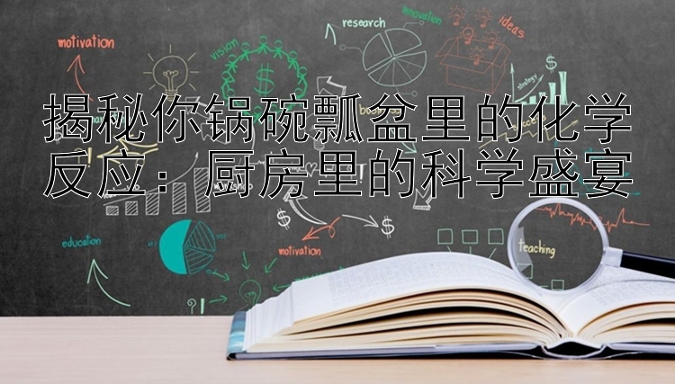 揭秘你锅碗瓢盆里的化学反应：厨房里的科学盛宴