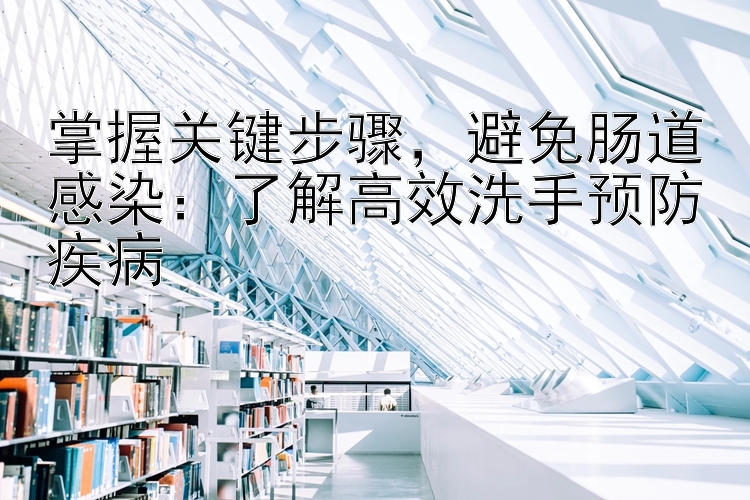 掌握关键步骤，避免肠道感染：了解高效洗手预防疾病