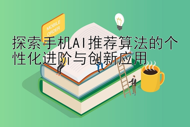 探索手机AI推荐算法的个性化进阶与创新应用