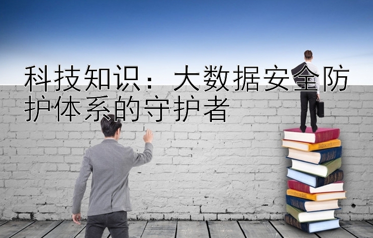 科技知识：大数据安全防护体系的守护者