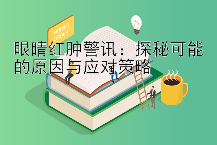 眼睛红肿警讯：探秘可能的原因与应对策略