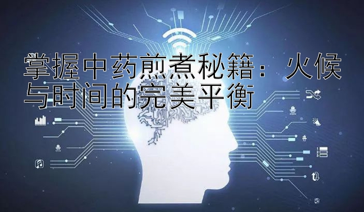 掌握中药煎煮秘籍：火候与时间的完美平衡