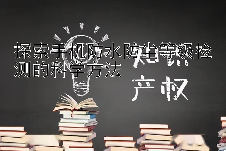 探索手机防水防尘等级检测的科学方法