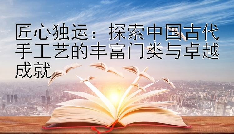 匠心独运：探索中国古代手工艺的丰富门类与卓越成就