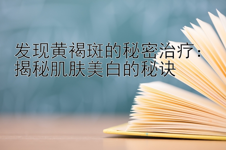 发现黄褐斑的秘密治疗：泰山pk10计划软件 揭秘肌肤美白的秘诀