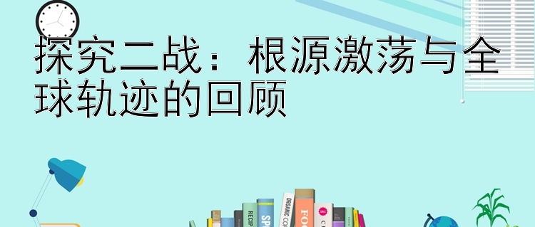 探究二战：根源激荡与全球轨迹的回顾