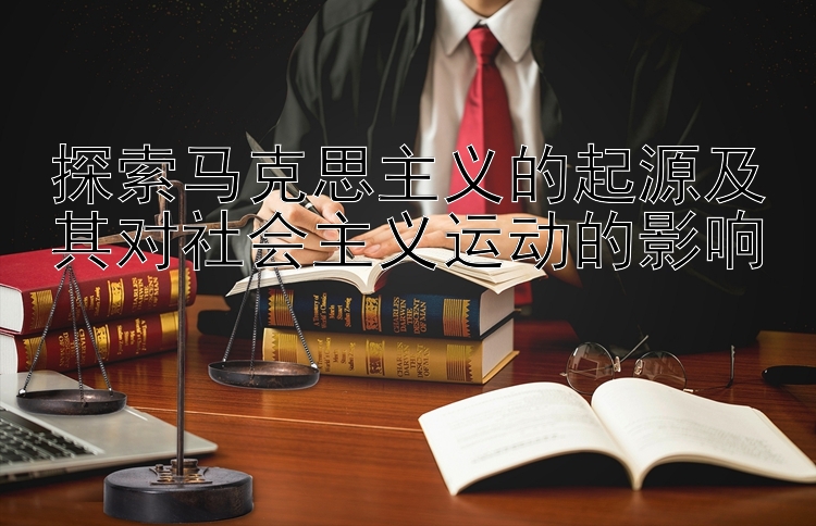 探索马克思主义的起源及其对社会主义运动的影响