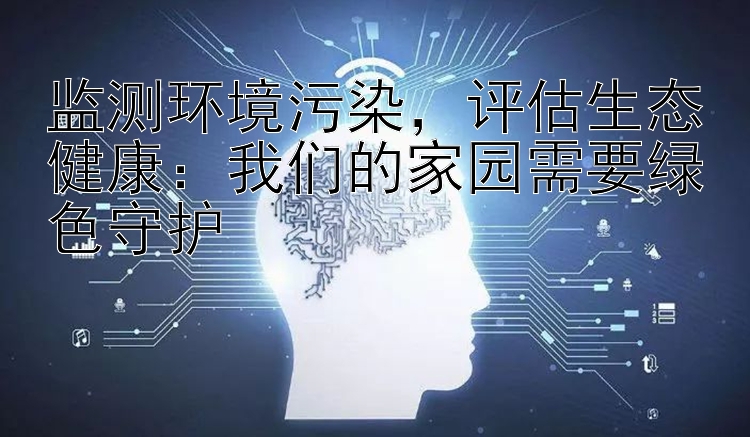 监测环境污染，评估生态健康：我们的家园需要绿色守护