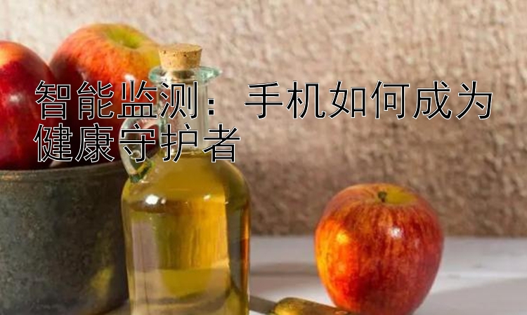 智能监测：手机如何成为健康守护者