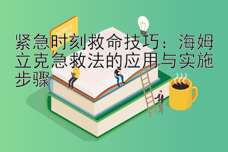 紧急时刻救命技巧：海姆立克急救法的应用与实施步骤