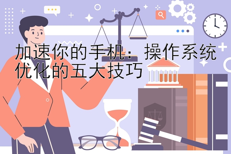 加速你的手机：操作系统优化的五大技巧