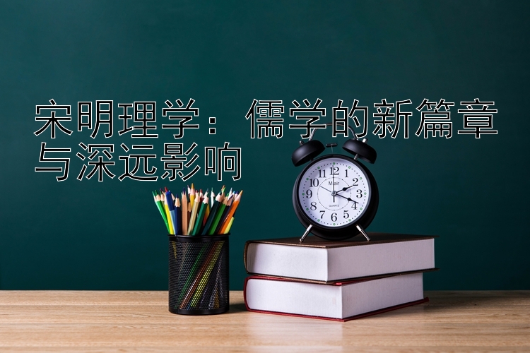 宋明理学：儒学的新篇章与深远影响