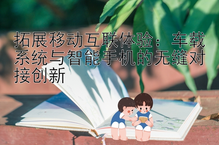 拓展移动互联体验：车载系统与智能手机的无缝对接创新